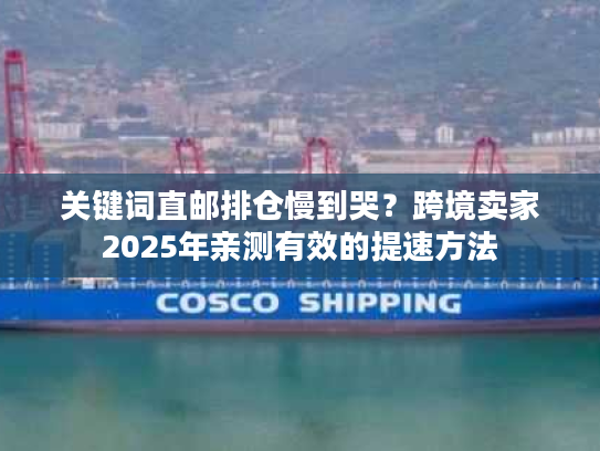 关键词直邮排仓慢到哭？跨境卖家2025年亲测有效的提速方法