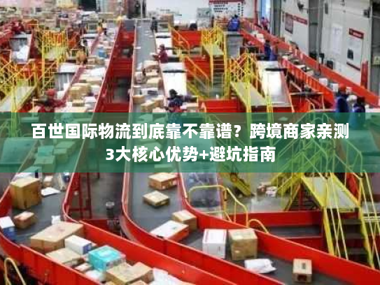 百世国际物流到底靠不靠谱?跨境商家亲测3大核心优势+避坑指南 百世国际物流到底靠不靠谱?跨境商家亲测3大核心优势+避坑指南