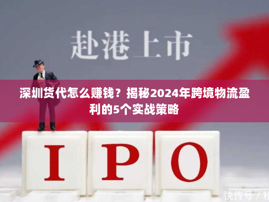 深圳货代怎么赚钱?揭秘2024年跨境物流盈利的5个实战策略 深圳货代怎么赚钱?揭秘2024年跨境物流盈利的5个实战策略