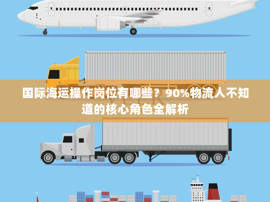 国际海运操作岗位有哪些？90%物流人不知道的核心角色全解析