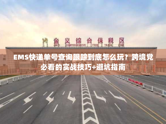 EMS快递单号查询跟踪到底怎么玩?跨境党必看的实战技巧+避坑指南 EMS快递单号查询跟踪到底怎么玩?跨境党必看的实战技巧+避坑指南