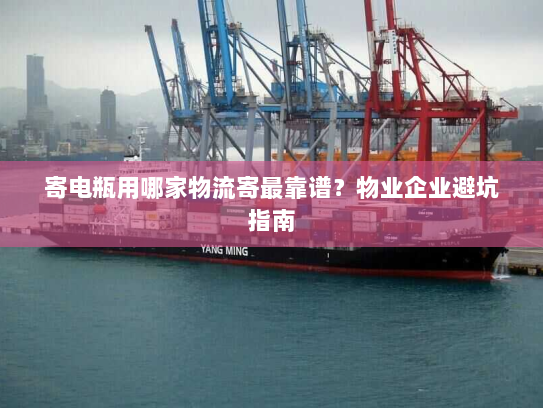 寄电瓶用哪家物流寄最靠谱？物业企业避坑指南