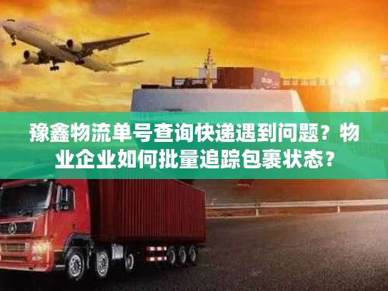豫鑫物流单号查询快递遇到问题？物业企业如何批量追踪包裹状态？