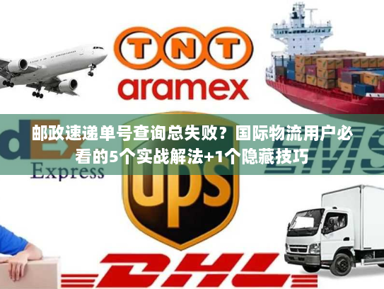 邮政速递单号查询总失败?国际物流用户必看的5个实战解法+1个隐藏技巧 邮政速递单号查询总失败?国际物流用户必看的5个实战解法+1个隐藏技巧