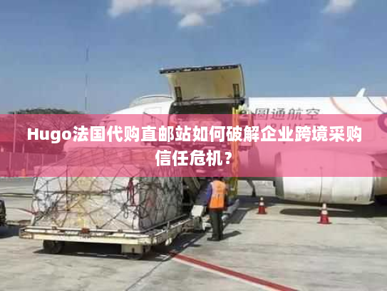 Hugo法国代购直邮站如何破解企业跨境采购信任危机? Hugo法国代购直邮站如何破解企业跨境采购信任危机?