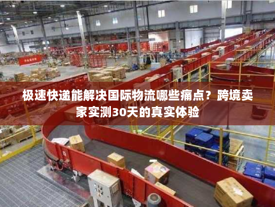 极速快递能解决国际物流哪些痛点?跨境卖家实测30天的真实体验 极速快递能解决国际物流哪些痛点?跨境卖家实测30天的真实体验