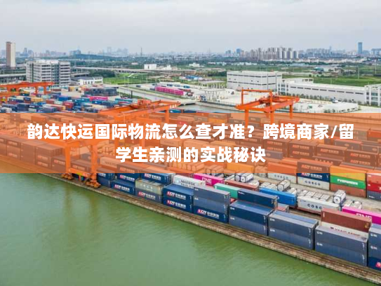 韵达快运国际物流怎么查才准?跨境商家/留学生亲测的实战秘诀 韵达快运国际物流怎么查才准?跨境商家/留学生亲测的实战秘诀