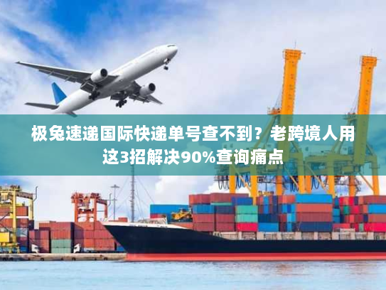 极兔速递国际快递单号查不到?老跨境人用这3招解决90%查询痛点 极兔速递国际快递单号查不到?老跨境人用这3招解决90%查询痛点