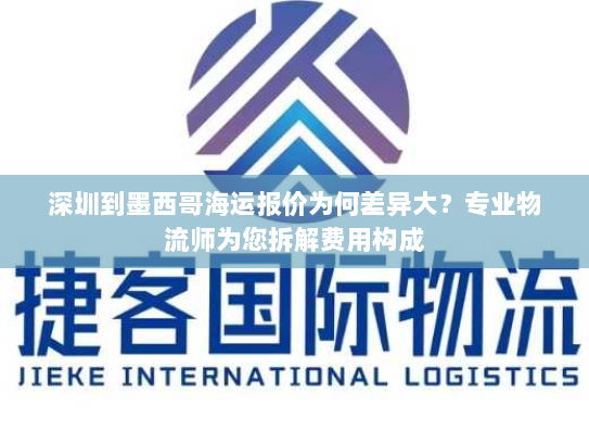 深圳到墨西哥海运报价为何差异大?专业物流师为您拆解费用构成 深圳到墨西哥海运报价为何差异大?专业物流师为您拆解费用构成