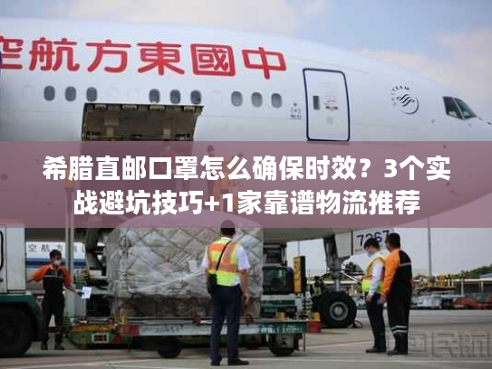 希腊直邮口罩怎么确保时效?3个实战避坑技巧+1家靠谱物流推荐 希腊直邮口罩怎么确保时效?3个实战避坑技巧+1家靠谱物流推荐