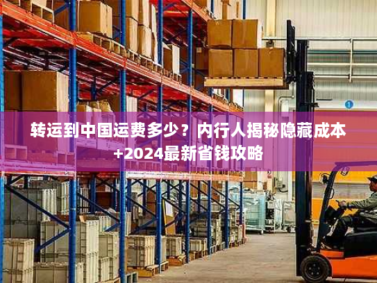 转运到中国运费多少?内行人揭秘隐藏成本+2024最新省钱攻略 转运到中国运费多少?内行人揭秘隐藏成本+2024最新省钱攻略