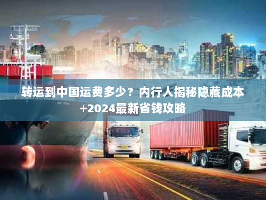 转运到中国运费多少?内行人揭秘隐藏成本+2024最新省钱攻略 转运到中国运费多少?内行人揭秘隐藏成本+2024最新省钱攻略