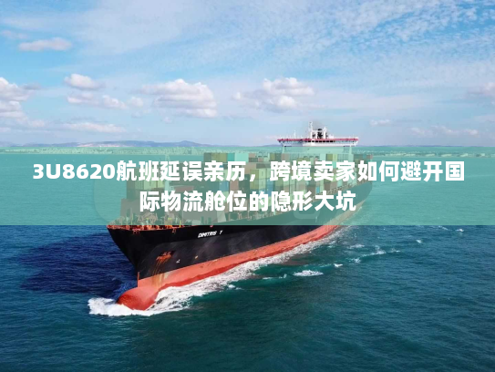 3U8620航班延误亲历,跨境卖家如何避开国际物流舱位的隐形大坑 3U8620航班延误亲历,跨境卖家如何避开国际物流舱位的隐形大坑