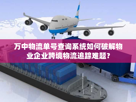 万中物流单号查询系统如何破解物业企业跨境物流追踪难题？