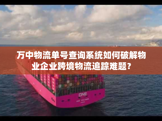 万中物流单号查询系统如何破解物业企业跨境物流追踪难题？