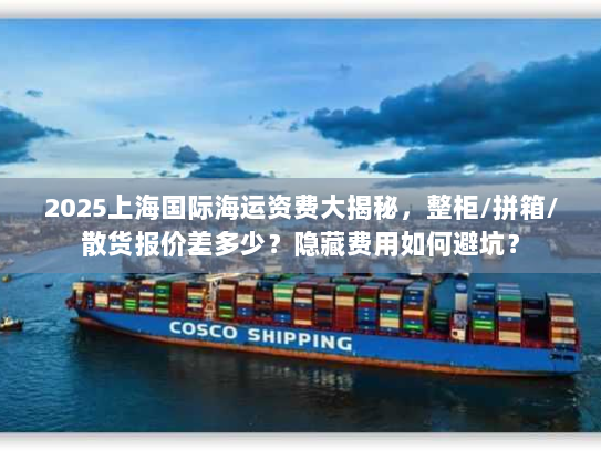 2025上海国际海运资费大揭秘,整柜/拼箱/散货报价差多少?隐藏费用如何避坑? 2025上海国际海运资费大揭秘,整柜/拼箱/散货报价差多少?隐藏费用如何避坑?