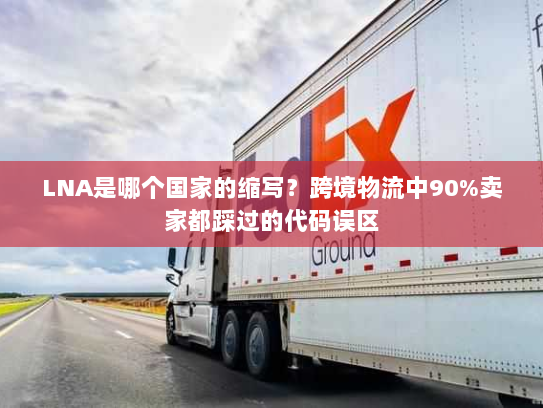 LNA是哪个国家的缩写?跨境物流中90%卖家都踩过的代码误区 LNA是哪个国家的缩写?跨境物流中90%卖家都踩过的代码误区