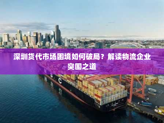 深圳货代市场困境如何破局?解读物流企业突围之道 深圳货代市场困境如何破局?解读物流企业突围之道