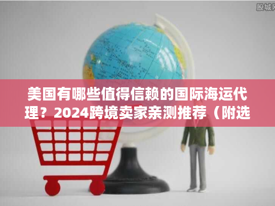 美国有哪些值得信赖的国际海运代理？2024跨境卖家亲测推荐（附选代技巧）