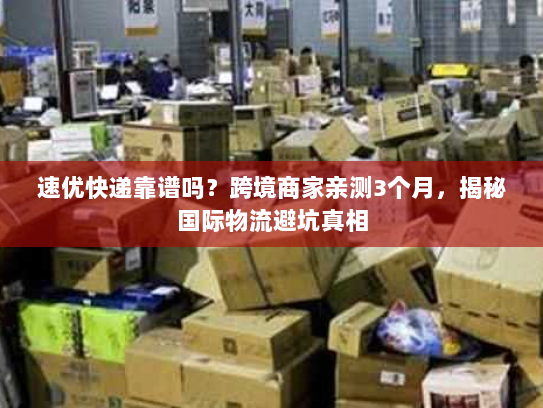 速优快递靠谱吗?跨境商家亲测3个月,揭秘国际物流避坑真相 速优快递靠谱吗?跨境商家亲测3个月,揭秘国际物流避坑真相