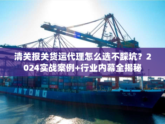 清关报关货运代理怎么选不踩坑?2024实战案例+行业内幕全揭秘 清关报关货运代理怎么选不踩坑?2024实战案例+行业内幕全揭秘