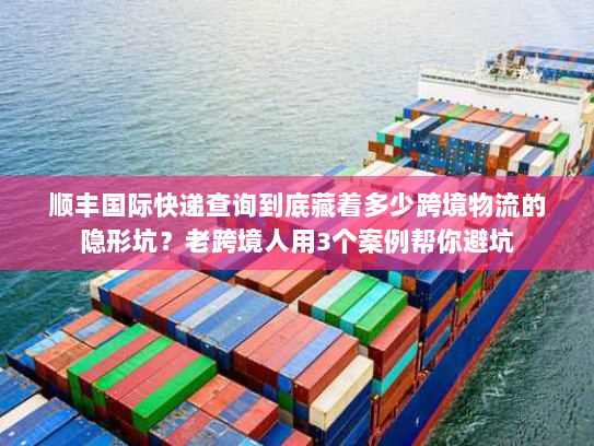 顺丰国际快递查询到底藏着多少跨境物流的隐形坑?老跨境人用3个案例帮你避坑 顺丰国际快递查询到底藏着多少跨境物流的隐形坑?老跨境人用3个案例帮你避坑