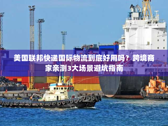 美国联邦快递国际物流到底好用吗?跨境商家亲测3大场景避坑指南 美国联邦快递国际物流到底好用吗?跨境商家亲测3大场景避坑指南