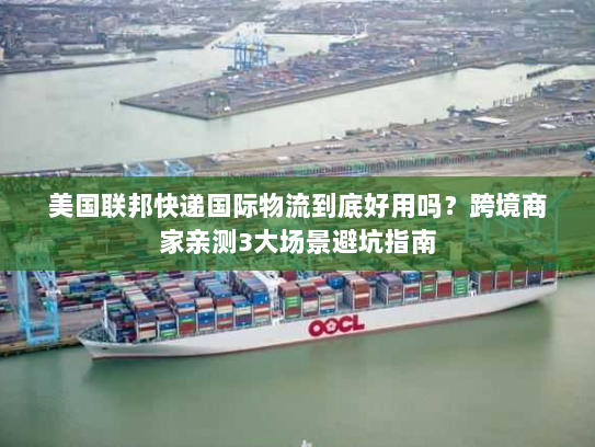 美国联邦快递国际物流到底好用吗?跨境商家亲测3大场景避坑指南 美国联邦快递国际物流到底好用吗?跨境商家亲测3大场景避坑指南