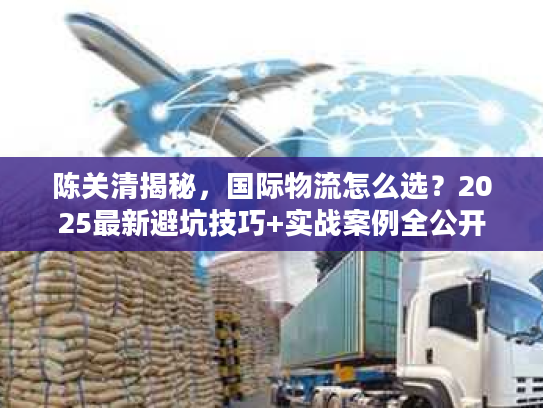 陈关清揭秘，国际物流怎么选？2025最新避坑技巧+实战案例全公开