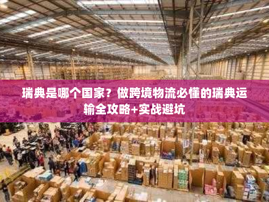 瑞典是哪个国家?做跨境物流必懂的瑞典运输全攻略+实战避坑 瑞典是哪个国家?做跨境物流必懂的瑞典运输全攻略+实战避坑