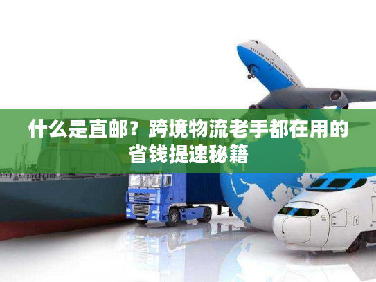 什么是直邮？跨境物流老手都在用的省钱提速秘籍