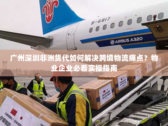 广州深圳非洲货代如何解决跨境物流痛点?物业企业必看实操指南 广州深圳非洲货代如何解决跨境物流痛点?物业企业必看实操指南
