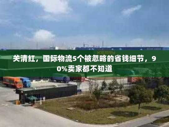 关清红，国际物流5个被忽略的省钱细节，90%卖家都不知道