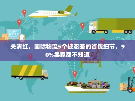 关清红，国际物流5个被忽略的省钱细节，90%卖家都不知道