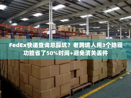 FedEx快递查询总踩坑?老跨境人用3个隐藏功能省了50%时间+避免清关丢件 FedEx快递查询总踩坑?老跨境人用3个隐藏功能省了50%时间+避免清关丢件