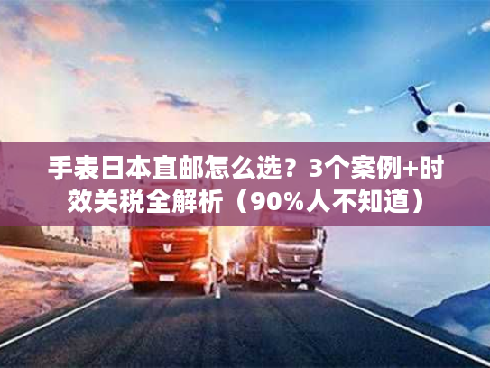 手表日本直邮怎么选？3个案例+时效关税全解析（90%人不知道）