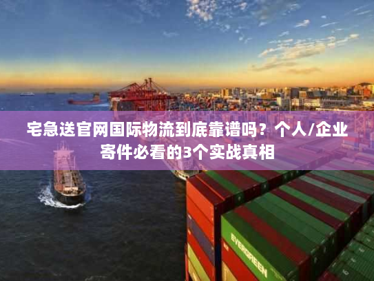 宅急送官网国际物流到底靠谱吗?个人/企业寄件必看的3个实战真相 宅急送官网国际物流到底靠谱吗?个人/企业寄件必看的3个实战真相