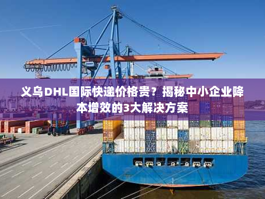 义乌DHL国际快递价格贵？揭秘中小企业降本增效的3大解决方案