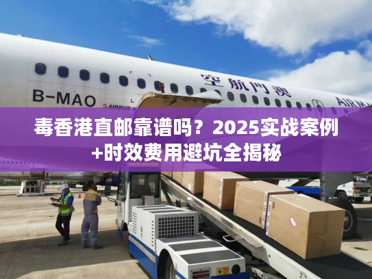 毒香港直邮靠谱吗?2025实战案例+时效费用避坑全揭秘 毒香港直邮靠谱吗?2025实战案例+时效费用避坑全揭秘