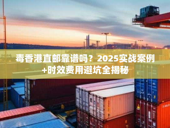 毒香港直邮靠谱吗?2025实战案例+时效费用避坑全揭秘 毒香港直邮靠谱吗?2025实战案例+时效费用避坑全揭秘