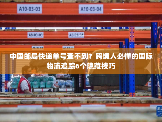 中国邮局快递单号查不到?跨境人必懂的国际物流追踪6个隐藏技巧 中国邮局快递单号查不到?跨境人必懂的国际物流追踪6个隐藏技巧