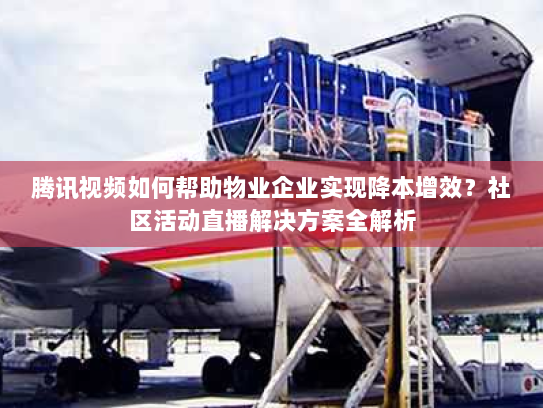 腾讯视频如何帮助物业企业实现降本增效?社区活动直播解决方案全解析 腾讯视频如何帮助物业企业实现降本增效?社区活动直播解决方案全解析