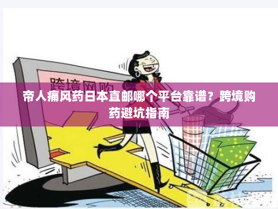 帝人痛风药日本直邮哪个平台靠谱?跨境购药避坑指南 帝人痛风药日本直邮哪个平台靠谱?跨境购药避坑指南