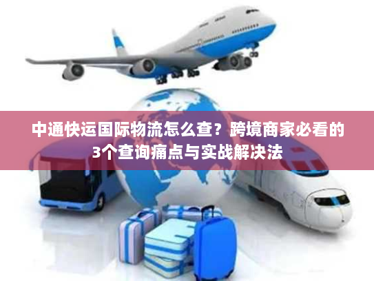 中通快运国际物流怎么查?跨境商家必看的3个查询痛点与实战解决法 中通快运国际物流怎么查?跨境商家必看的3个查询痛点与实战解决法