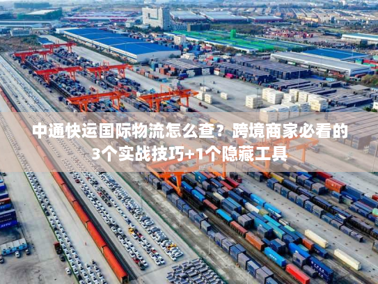 中通快运国际物流怎么查?跨境商家必看的3个实战技巧+1个隐藏工具 中通快运国际物流怎么查?跨境商家必看的3个实战技巧+1个隐藏工具