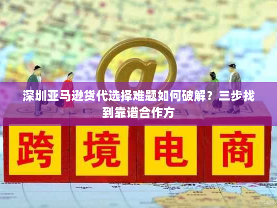深圳亚马逊货代选择难题如何破解?三步找到靠谱合作方 深圳亚马逊货代选择难题如何破解?三步找到靠谱合作方