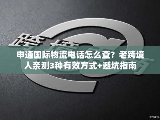 申通国际物流电话怎么查?老跨境人亲测3种有效方式+避坑指南 申通国际物流电话怎么查?老跨境人亲测3种有效方式+避坑指南