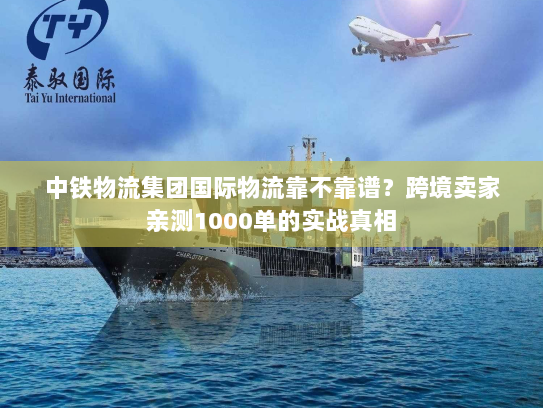 中铁物流集团国际物流靠不靠谱?跨境卖家亲测1000单的实战真相 中铁物流集团国际物流靠不靠谱?跨境卖家亲测1000单的实战真相
