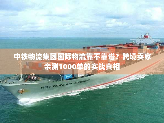 中铁物流集团国际物流靠不靠谱?跨境卖家亲测1000单的实战真相 中铁物流集团国际物流靠不靠谱?跨境卖家亲测1000单的实战真相