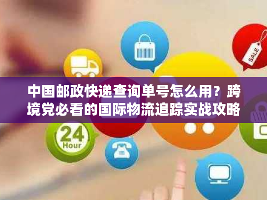 中国邮政快递查询单号怎么用？跨境党必看的国际物流追踪实战攻略